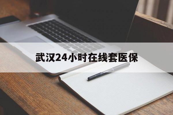 德清最新武汉24小时在线套医保方法分析(最方便真实的德清武汉医保服务方法)