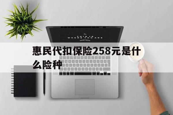德清最新惠民代扣保险258元是什么险种方法分析(最方便真实的德清惠民保险是什么保险149元方法)