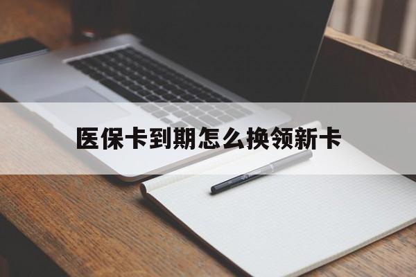 德清最新医保卡到期怎么换领新卡方法分析(最方便真实的德清医保卡到期了去哪里换新医保卡方法)