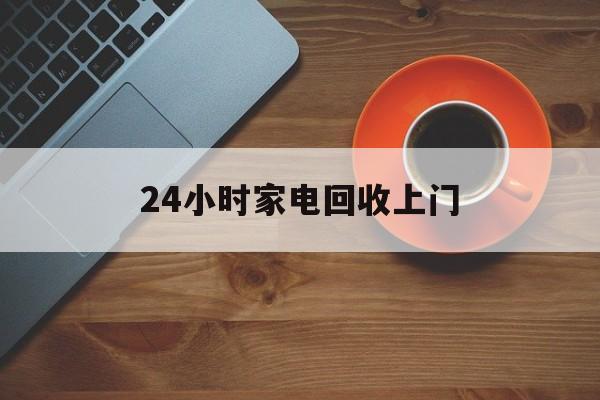 德清最新24小时家电回收上门方法分析(最方便真实的德清24小时家电回收上门电话方法)