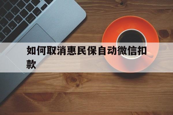 德清最新如何取消惠民保自动微信扣款方法分析(最方便真实的德清惠民保怎么续费方法)