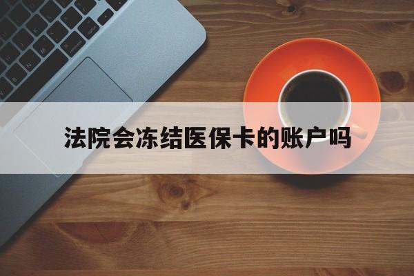 德清最新法院会冻结医保卡的账户吗方法分析(最方便真实的德清法院可以冻结医保卡吗法律依据是什么方法)