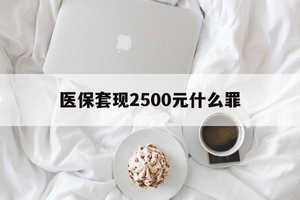 德清最新医保套现2500元什么罪方法分析(最方便真实的德清医保套现多少钱判刑方法)