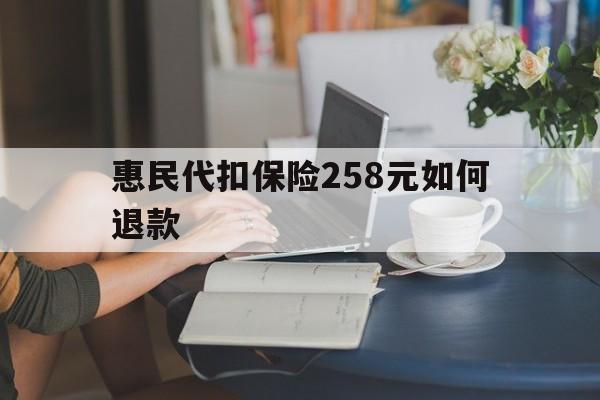 德清最新惠民代扣保险258元如何退款方法分析(最方便真实的德清如何退惠民保方法)