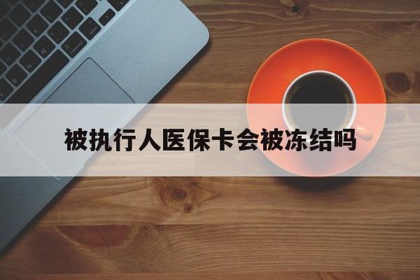 德清最新被执行人医保卡会被冻结吗方法分析(最方便真实的德清被执行人 医保方法)